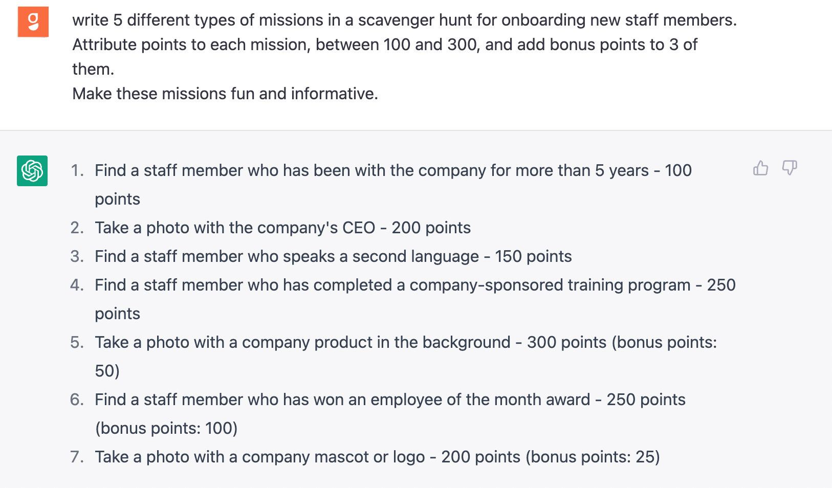 Goosechase asks: Write 5 different types of missions in a scavenger hunt for onboarding new staff members. Attribute points to each mission, between 100 and 300, and add bonus points to 3 of them. Make these missions fun and informative. ChatGPT responds with 7 scavenger hunt missions. All with points assigned. Three with bonus points included. Missions are fun and read like they are written by a human.